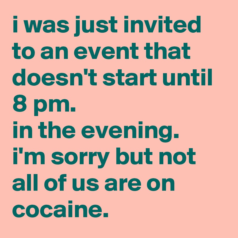 i was just invited to an event that doesn't start until 8 pm. 
in the evening. 
i'm sorry but not all of us are on cocaine.