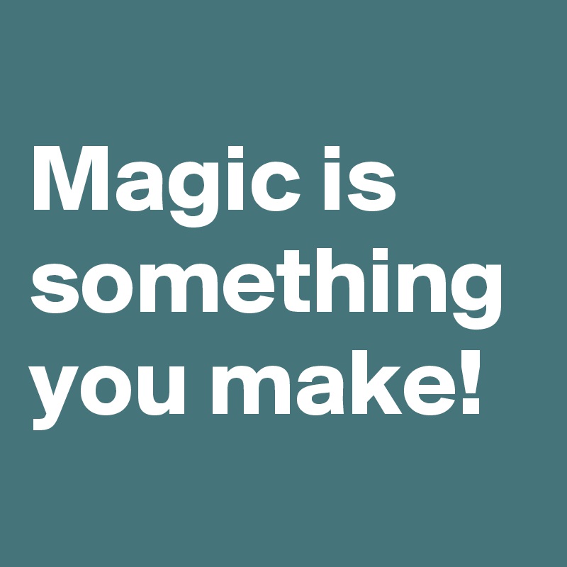 
Magic is something you make!
