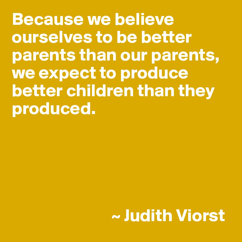 Because we believe ourselves to be better parents than our parents, we expect to produce better children than they produced.





                            ~ Judith Viorst