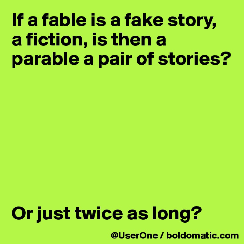 If a fable is a fake story,
a fiction, is then a parable a pair of stories?







Or just twice as long?