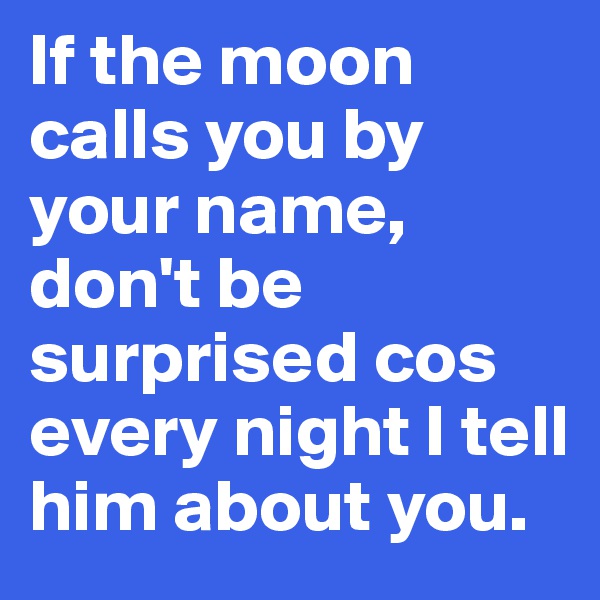 If the moon calls you by your name, don't be surprised cos every night I tell him about you.