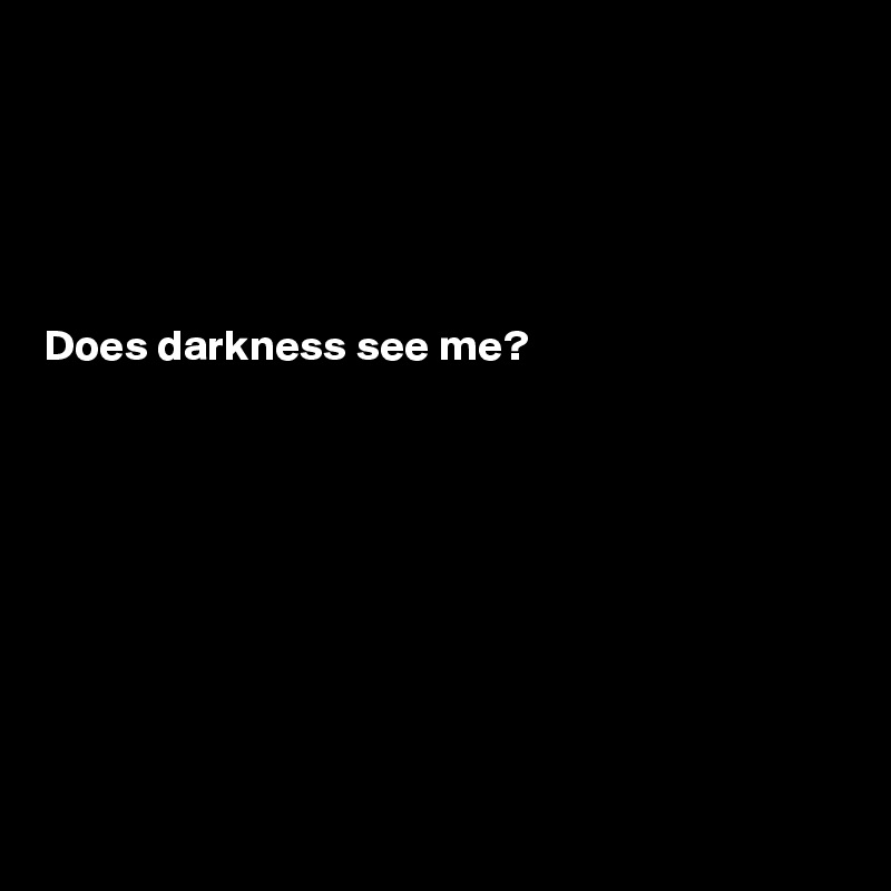 





Does darkness see me?










