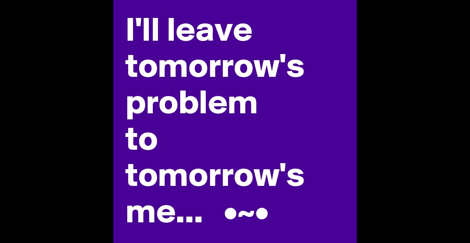 i-ll-leave-tomorrow-s-problem-to-tomorrow-s-me-post-by