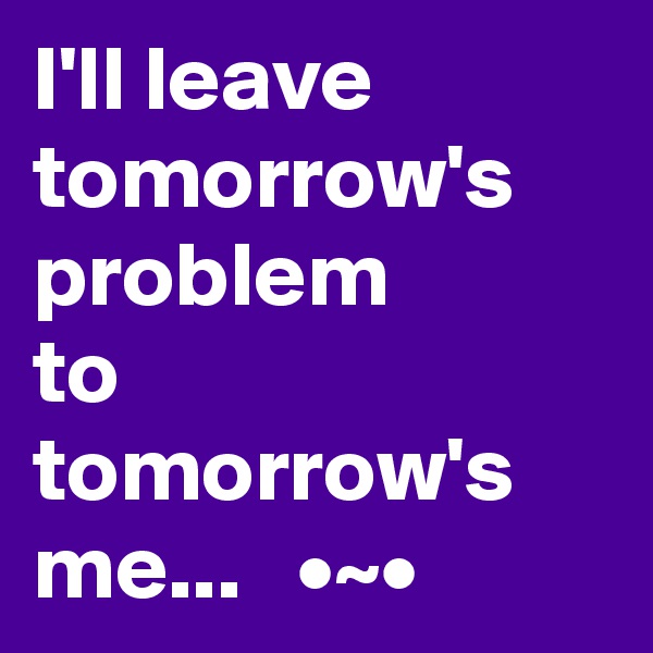 I'll leave tomorrow's
problem
to tomorrow's
me...   •~•
