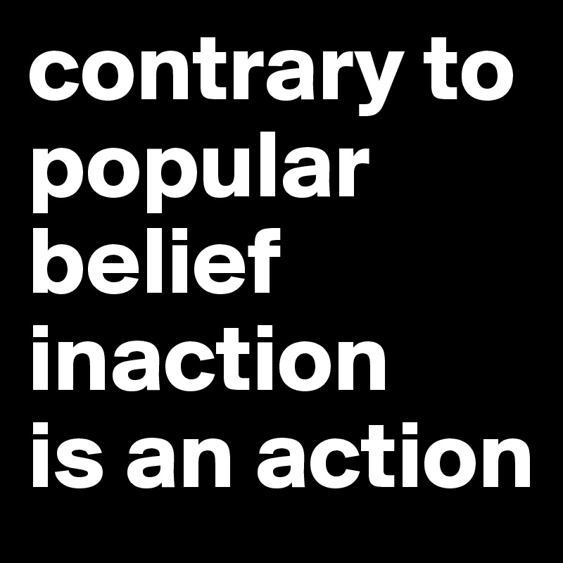 contrary to popular belief inaction
is an action