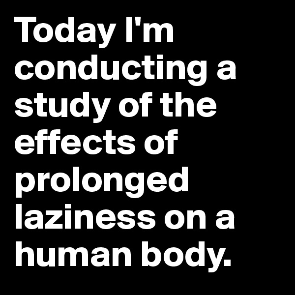 Today I'm conducting a study of the effects of prolonged laziness on a human body.