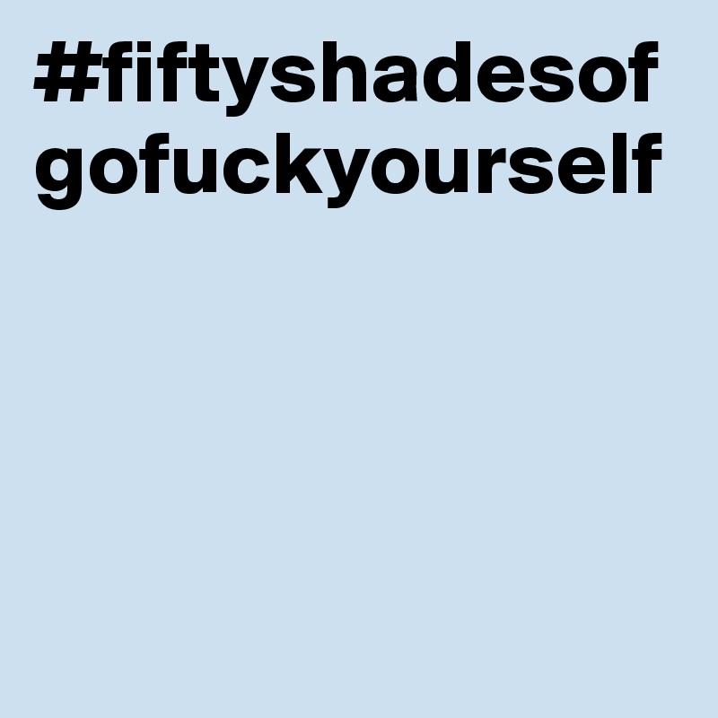 #fiftyshadesofgofuckyourself




