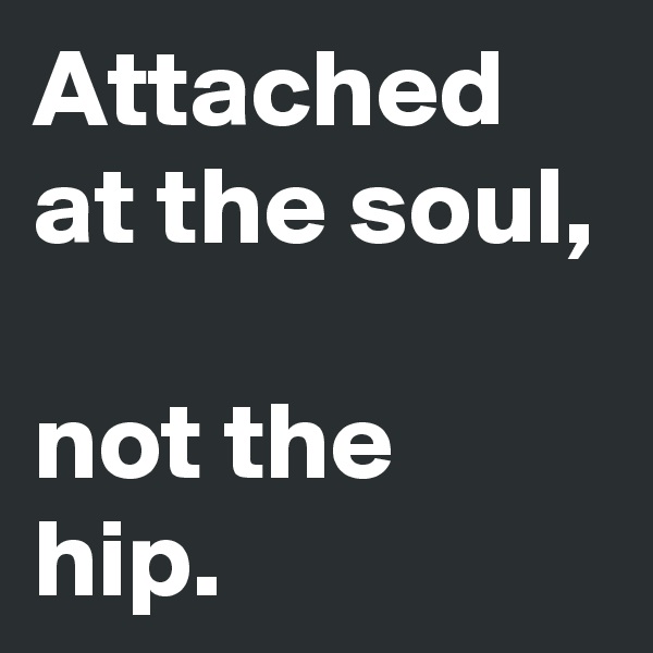 Attached at the soul,

not the hip.