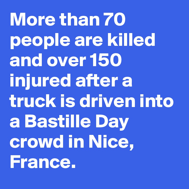 More than 70 people are killed and over 150 injured after a truck is driven into a Bastille Day crowd in Nice, France.