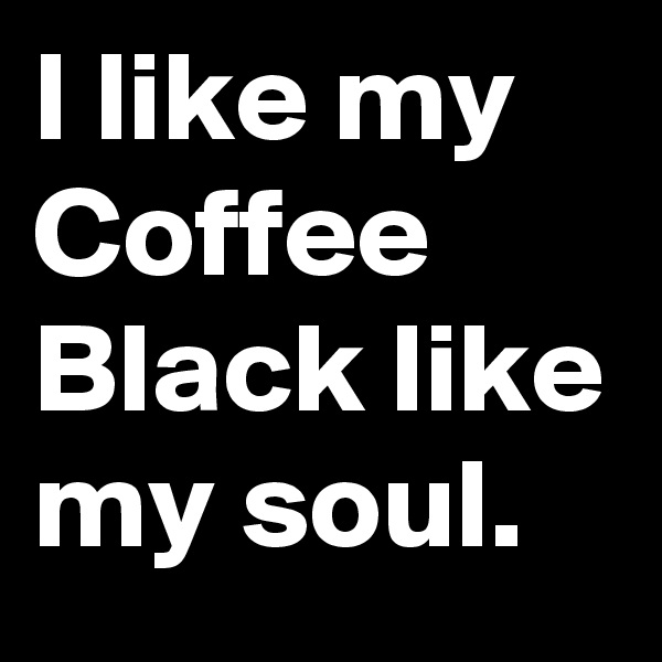 I like my Coffee Black like my soul.