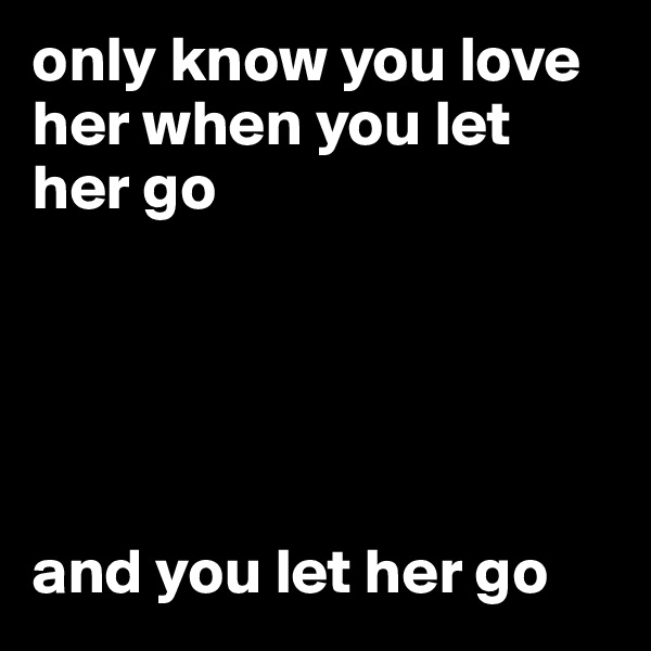 only know you love her when you let her go





and you let her go
