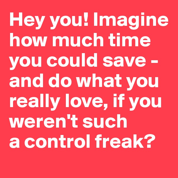 Hey you! Imagine how much time you could save - and do what you really love, if you weren't such 
a control freak?