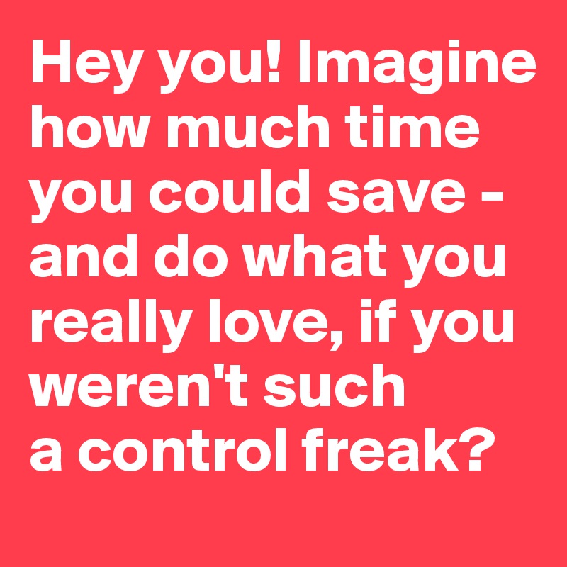 Hey you! Imagine how much time you could save - and do what you really love, if you weren't such 
a control freak?