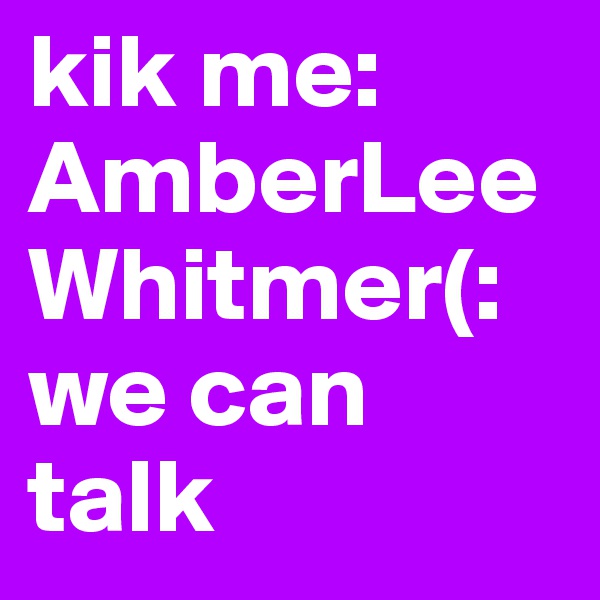 kik me: AmberLeeWhitmer(: we can talk 