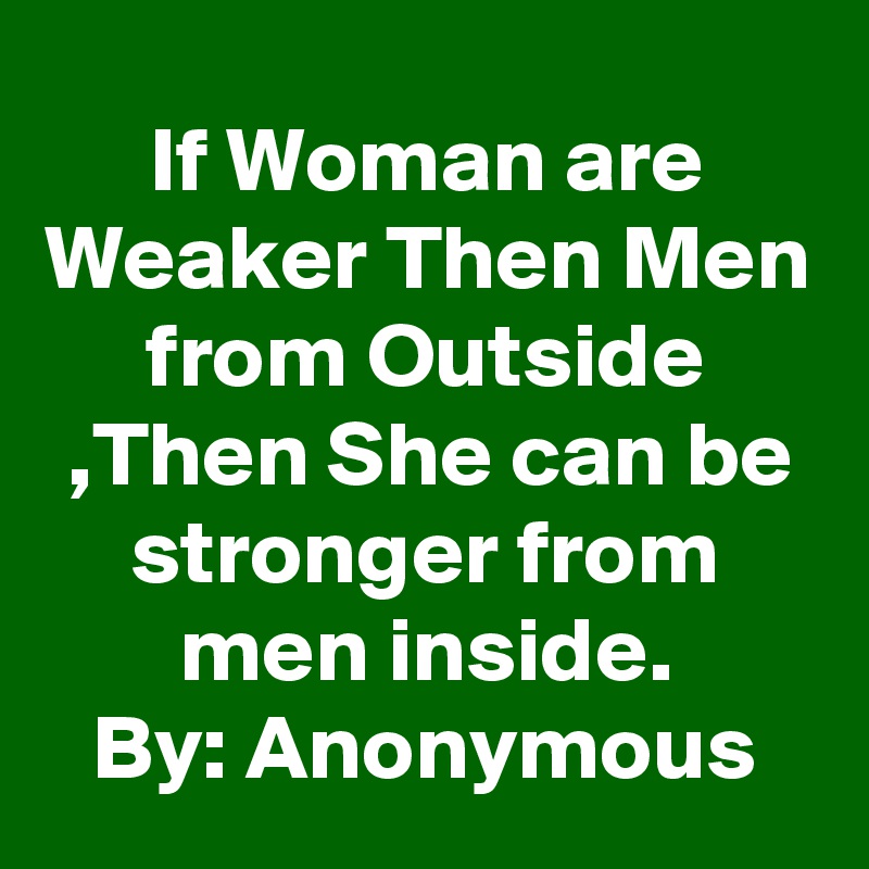 If Woman are Weaker Then Men from Outside ,Then She can be stronger from men inside.
By: Anonymous