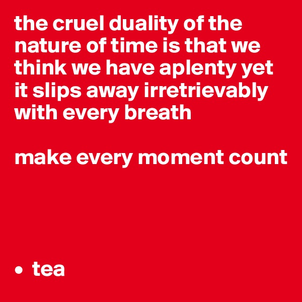 the cruel duality of the nature of time is that we think we have aplenty yet it slips away irretrievably with every breath 

make every moment count




•  tea