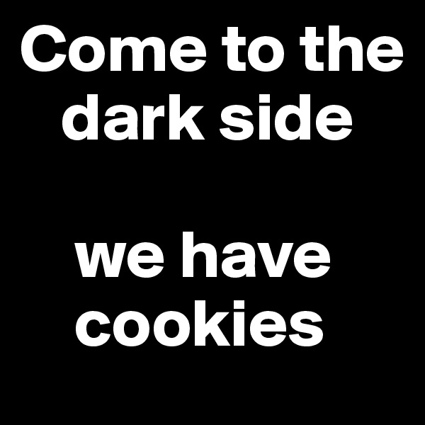 Come to the 
   dark side 

    we have    
    cookies 