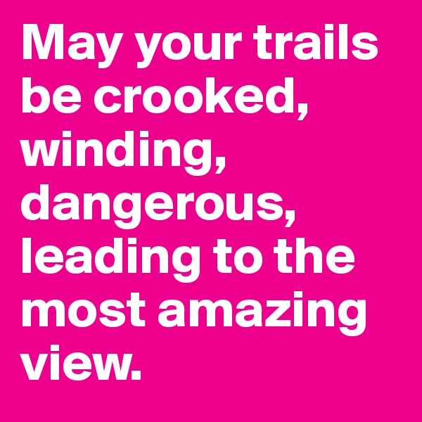 May your trails be crooked, winding, dangerous, leading to the most amazing view. 