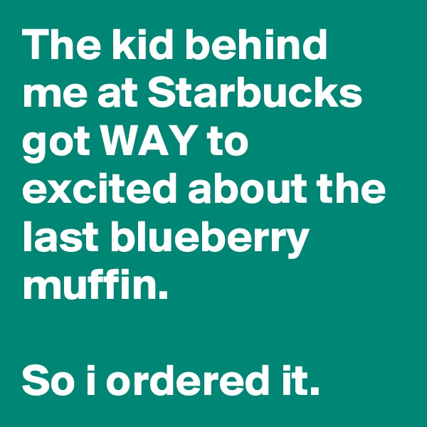 The kid behind me at Starbucks got WAY to excited about the last blueberry muffin.

So i ordered it.