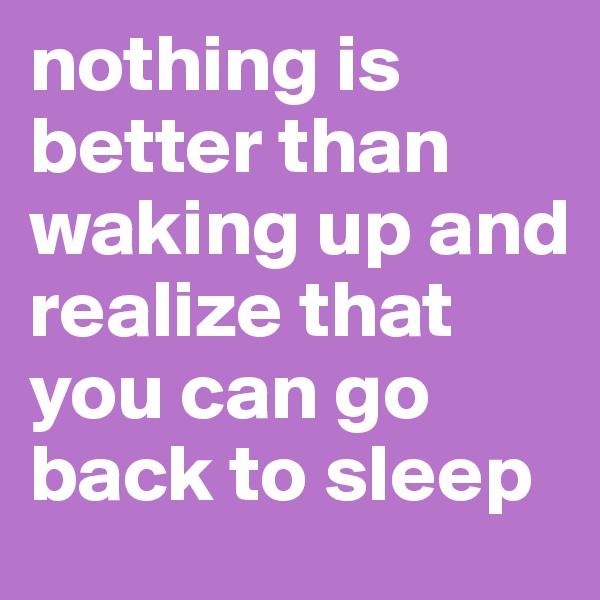 nothing is better than waking up and realize that you can go back to sleep