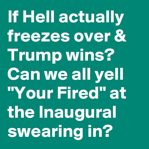 If Hell actually freezes over & Trump wins? Can we all yell "Your Fired" at the Inaugural swearing in?