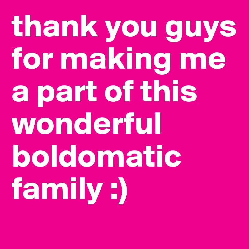 thank you guys for making me a part of this wonderful boldomatic family :) 