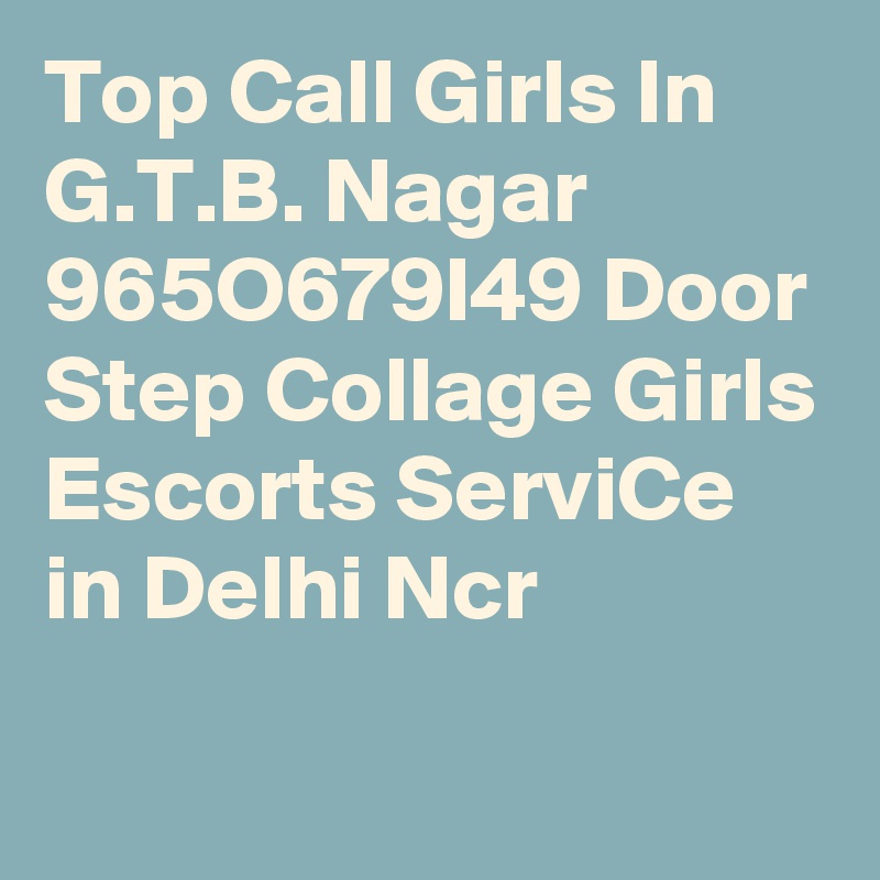 Top Call Girls In G.T.B. Nagar 965O679I49 Door Step Collage Girls Escorts ServiCe in Delhi Ncr
