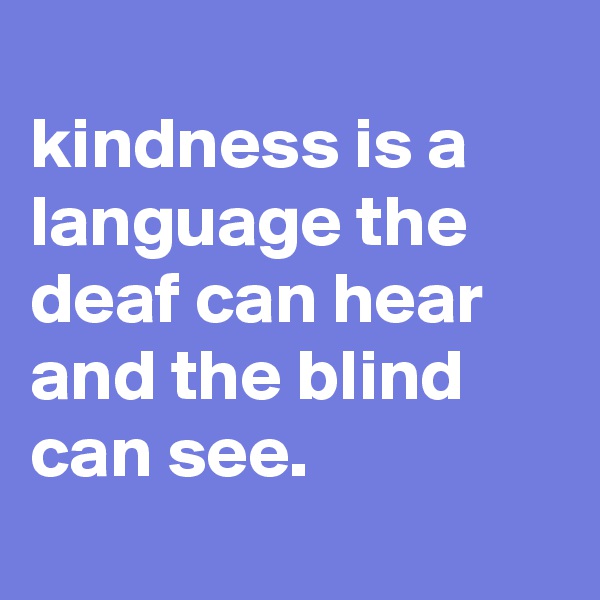 
kindness is a language the deaf can hear and the blind can see.
