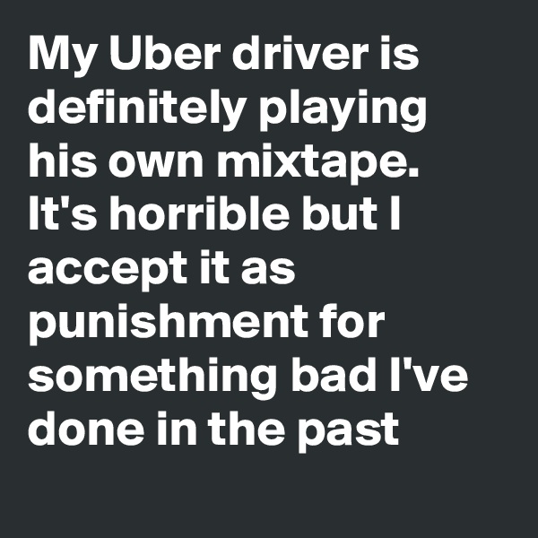 My Uber driver is definitely playing his own mixtape.   It's horrible but I accept it as punishment for something bad I've done in the past
