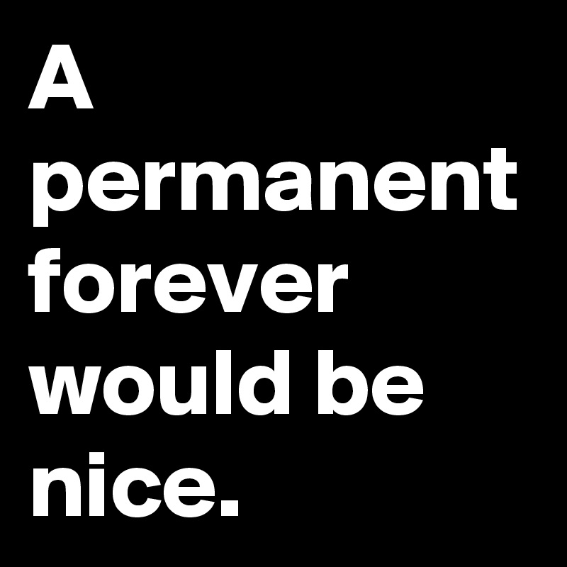 A permanent forever would be nice.