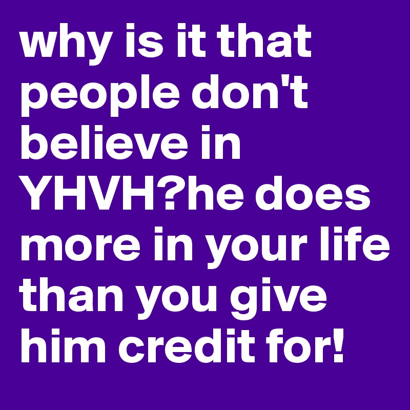 why is it that people don't believe in YHVH?he does more in your life than you give him credit for!
