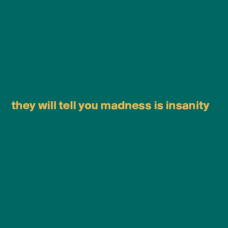 






they will tell you madness is insanity






