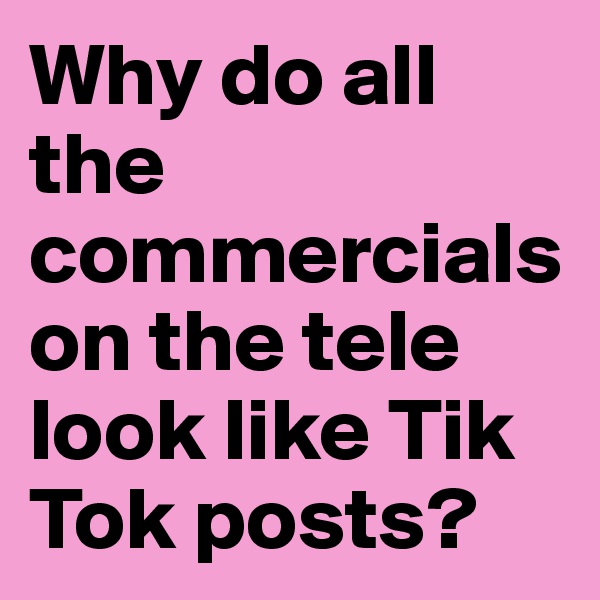 Why do all the commercials on the tele look like Tik Tok posts?
