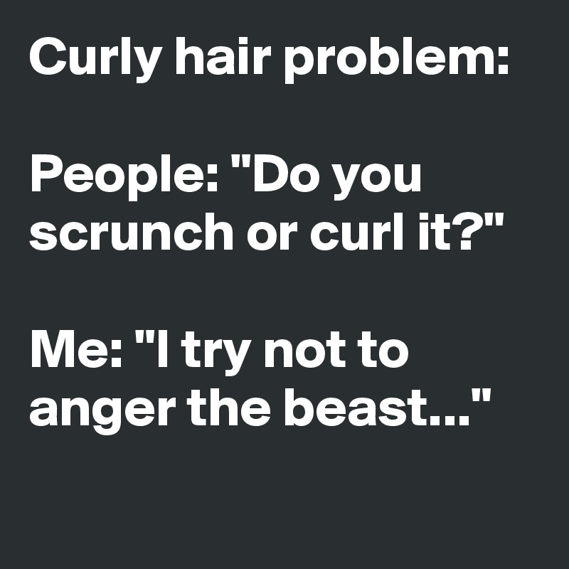 Curly hair problem: 

People: "Do you
scrunch or curl it?"

Me: "I try not to 
anger the beast..."
