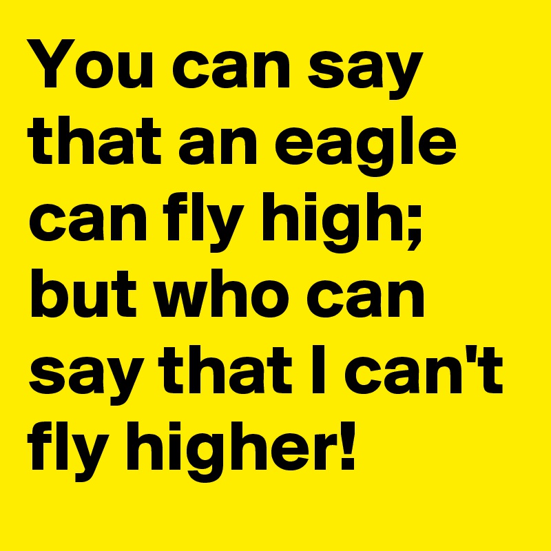 You can say that an eagle can fly high; but who can say that I can't fly higher!
