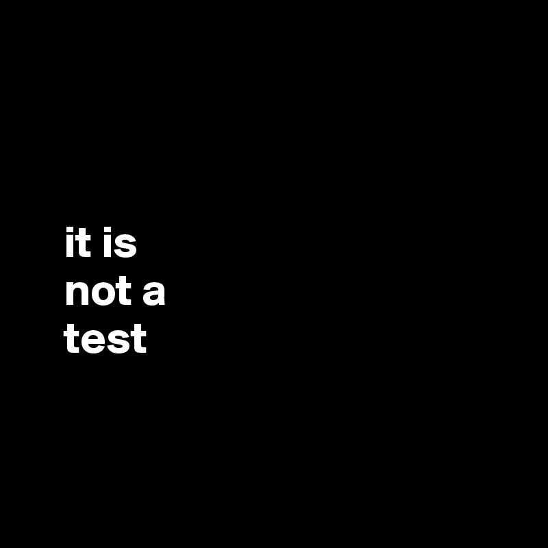 



    it is
    not a
    test


