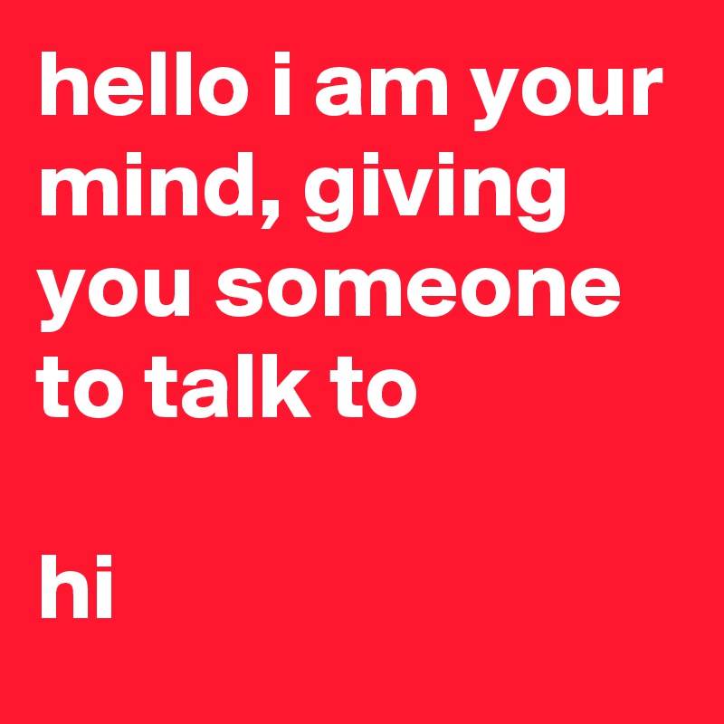 hello i am your mind, giving you someone to talk to

hi