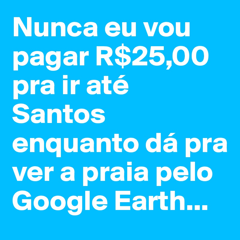 Nunca eu vou pagar R$25,00 pra ir até Santos enquanto dá pra ver a praia pelo Google Earth... 