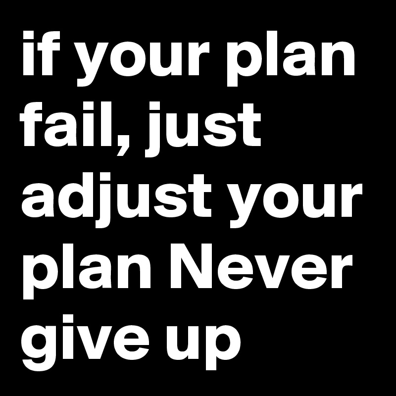 if your plan fail, just adjust your plan Never give up