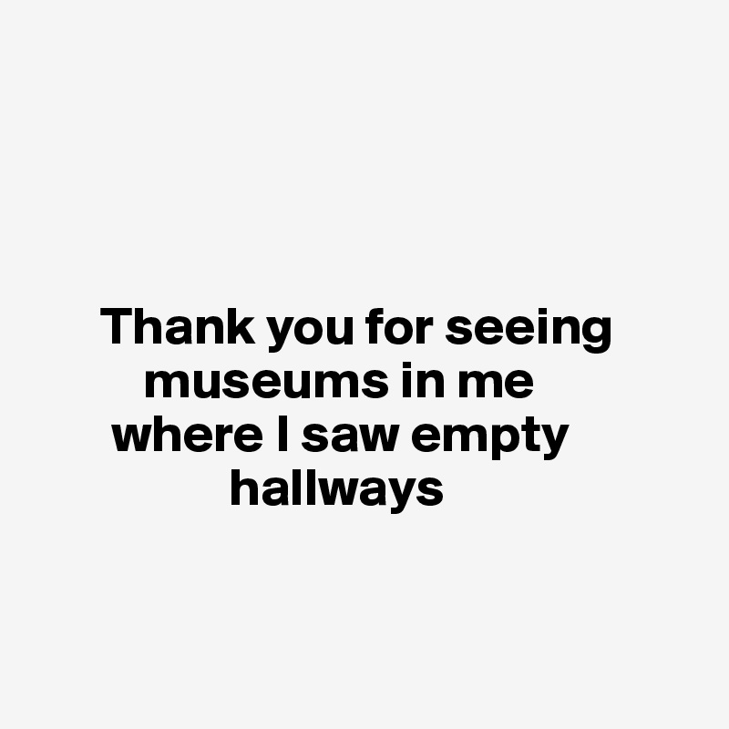 




      Thank you for seeing 
          museums in me 
       where I saw empty 
                  hallways


