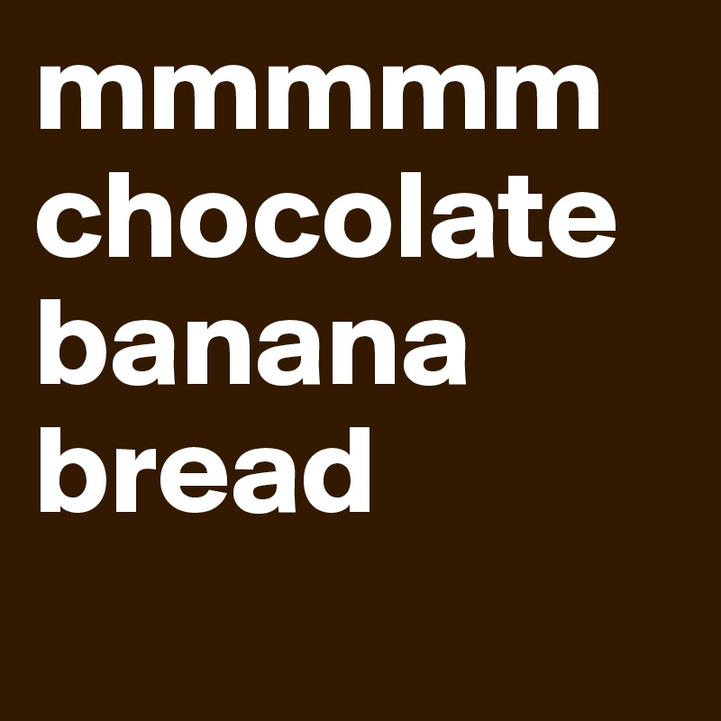 mmmmm chocolate banana bread 

