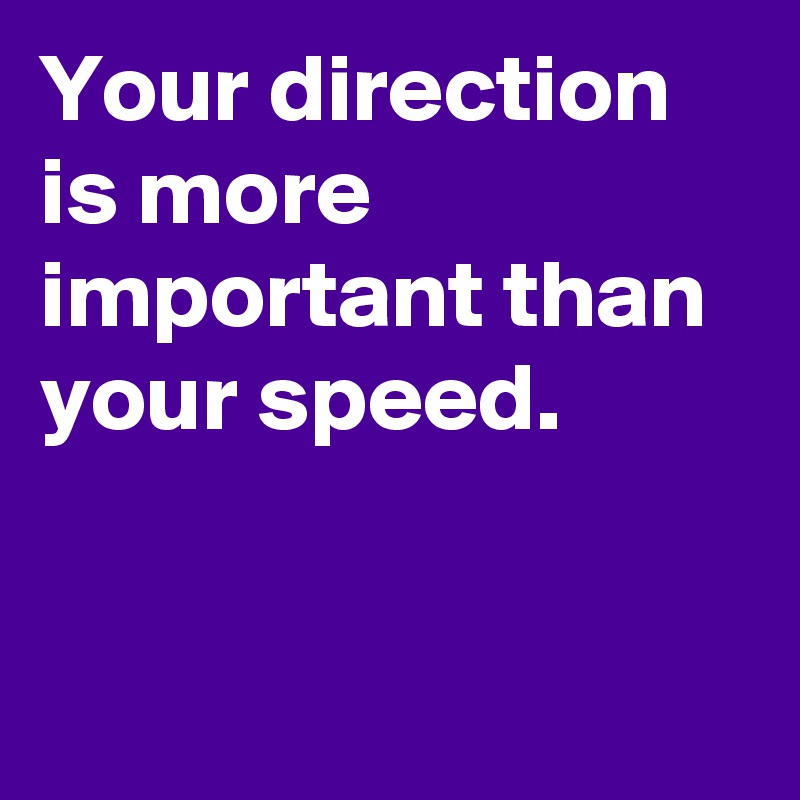 Your direction 
is more important than your speed.



