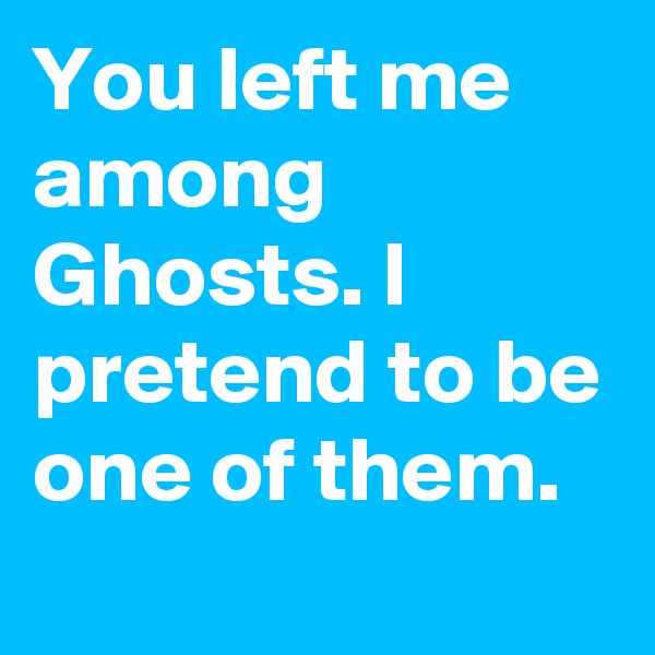 You left me among Ghosts. I pretend to be one of them.