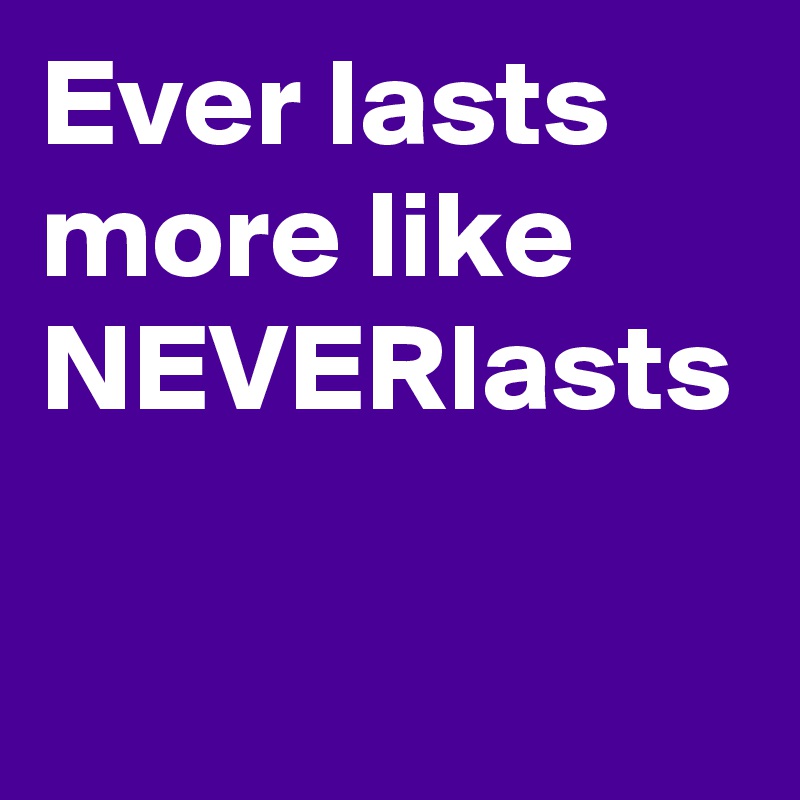 Ever lasts
more like NEVERlasts