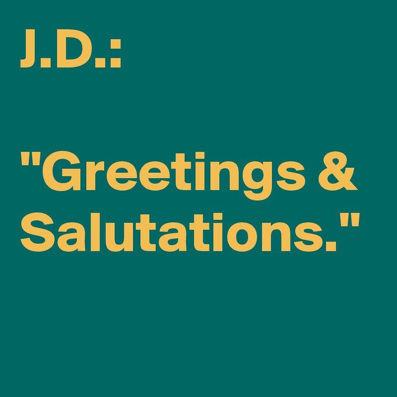 J.D.: 

"Greetings & Salutations."