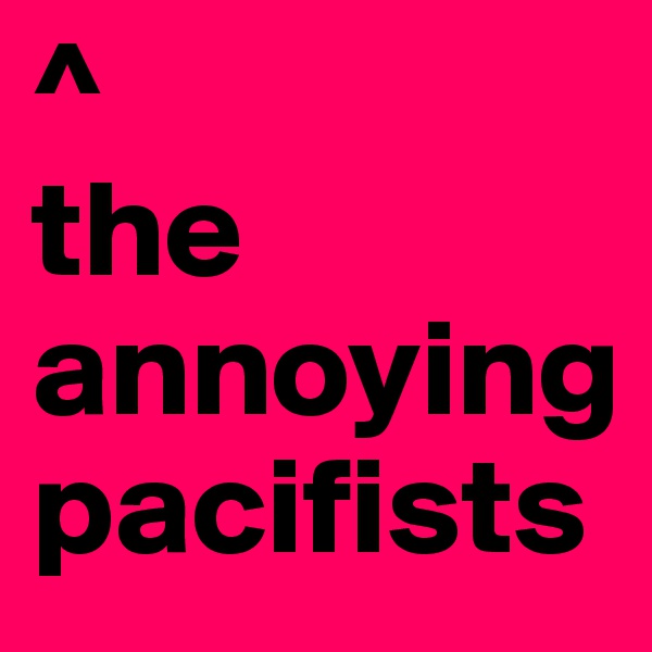 ^
the annoying pacifists