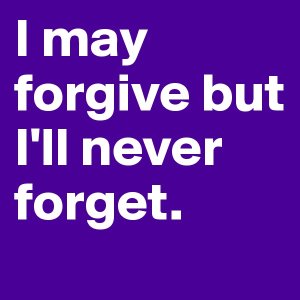 I may forgive but I'll never forget. 