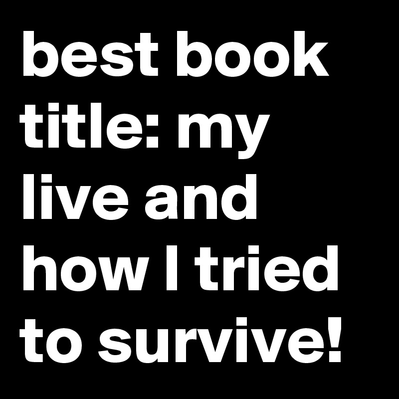 best book title: my live and how I tried to survive!