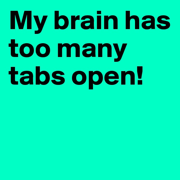 My brain has too many tabs open!

