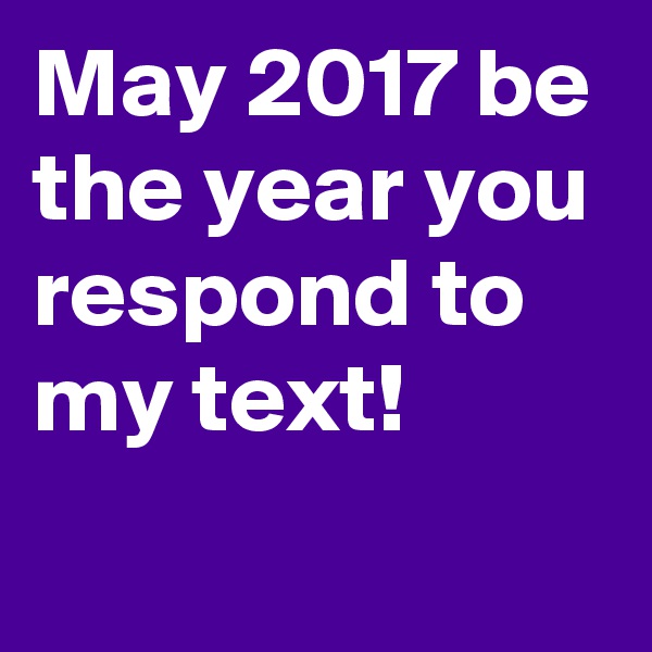 May 2017 be the year you respond to my text! 
